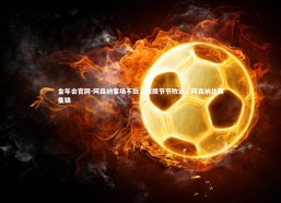 金年会官网-阿森纳客场不敌，战绩节节败退，阿森纳比赛集锦