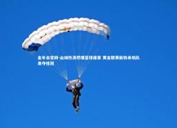 金年会官网-山城热浪燃爆篮球盛宴 黄金联赛新锐赤焰队勇夺桂冠