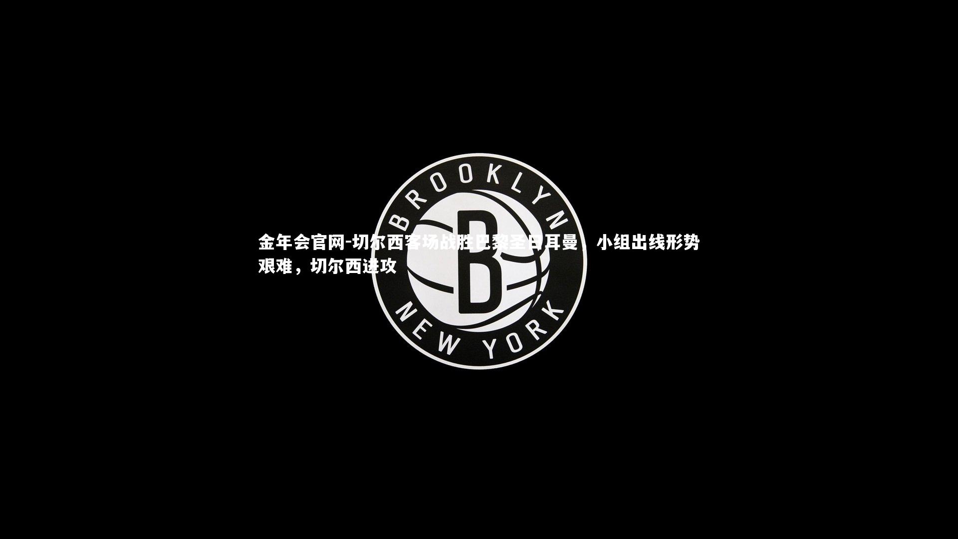 金年会官网-切尔西客场战胜巴黎圣日耳曼，小组出线形势艰难，切尔西进攻