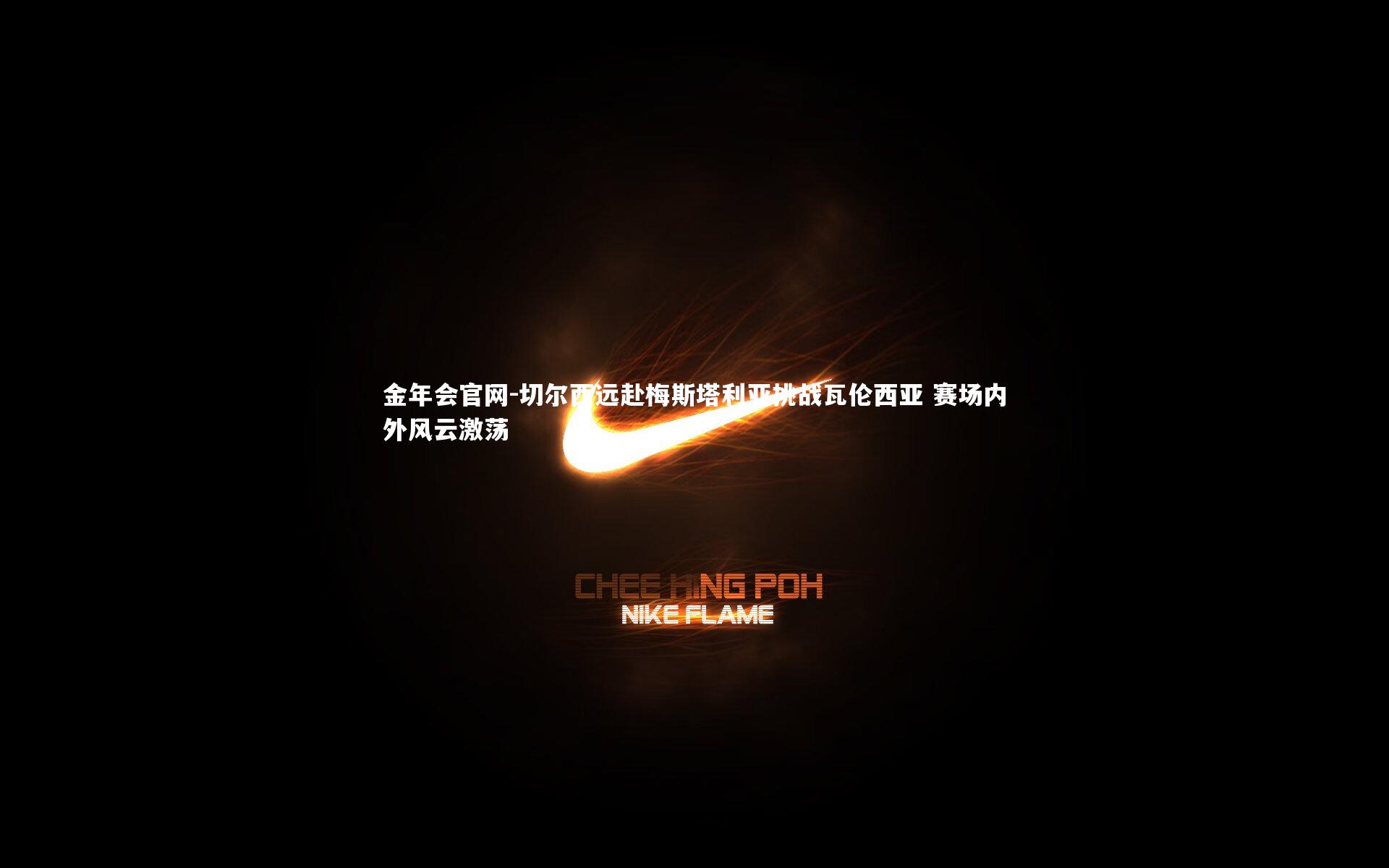 切尔西远赴梅斯塔利亚挑战瓦伦西亚 赛场内外风云激荡