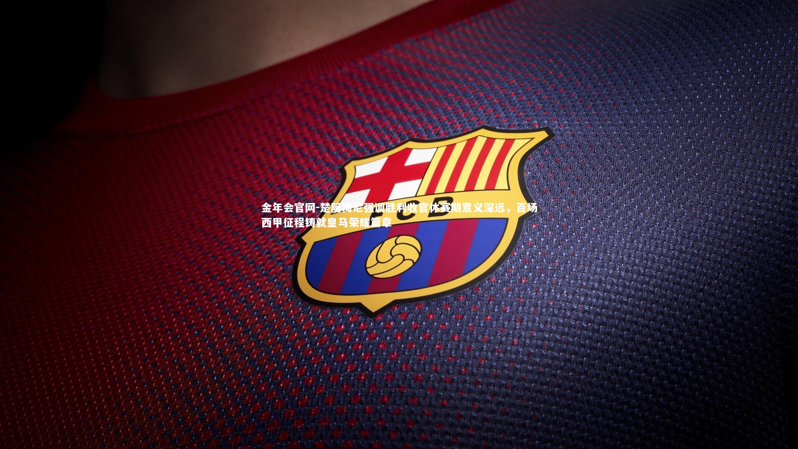 楚阿梅尼强调胜利收官休赛期意义深远,百场西甲征程铸就皇马荣耀篇章