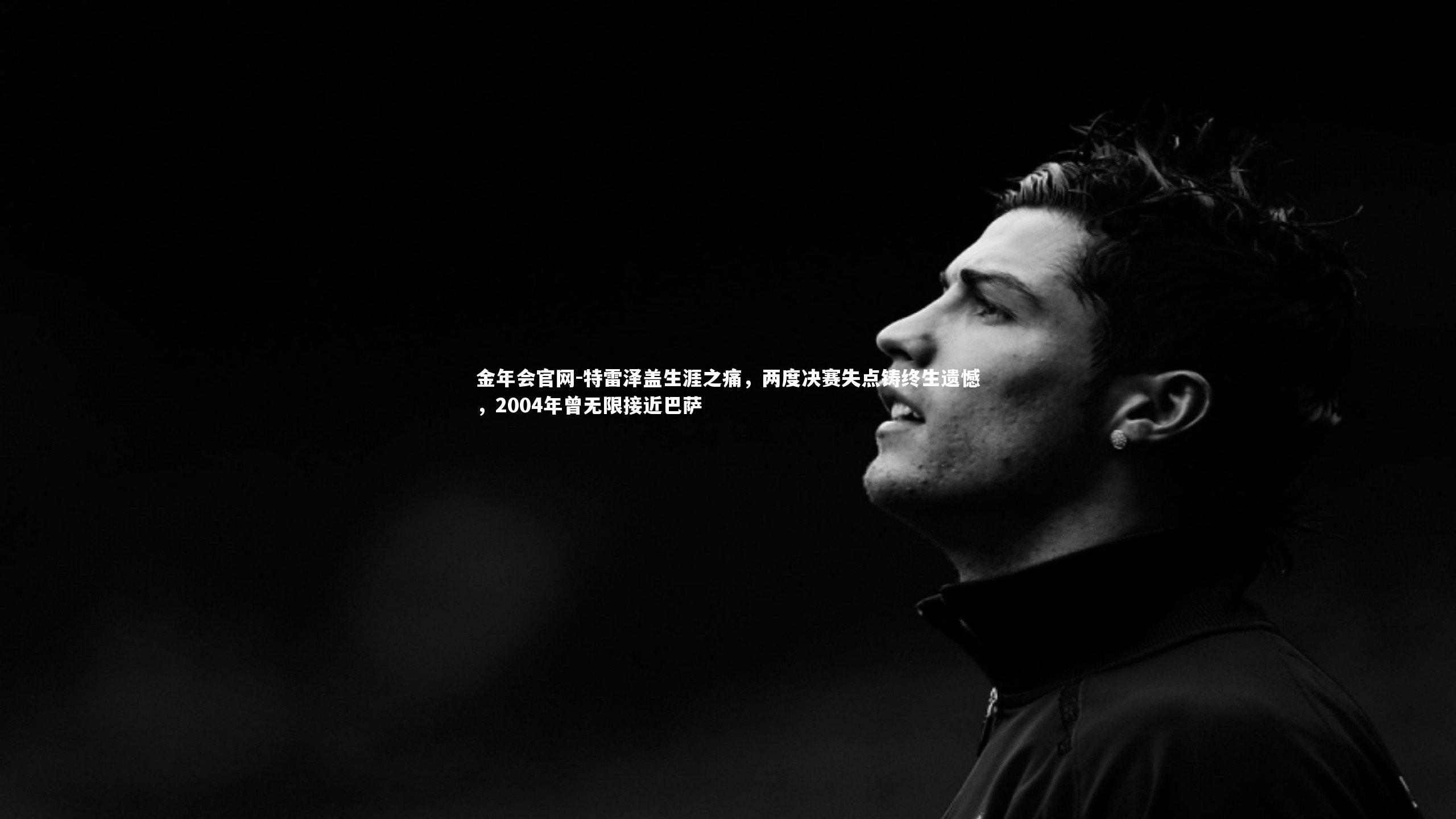 特雷泽盖生涯之痛，两度决赛失点铸终生遗憾，2004年曾无限接近巴萨