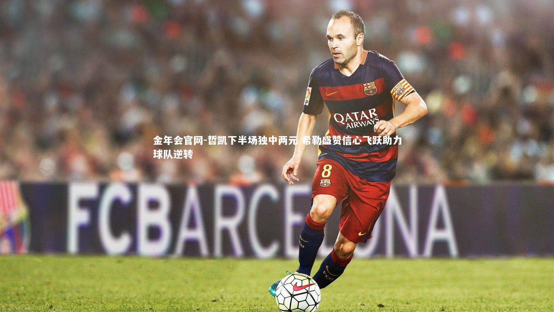 哲凯下半场独中两元 希勒盛赞信心飞跃助力球队逆转