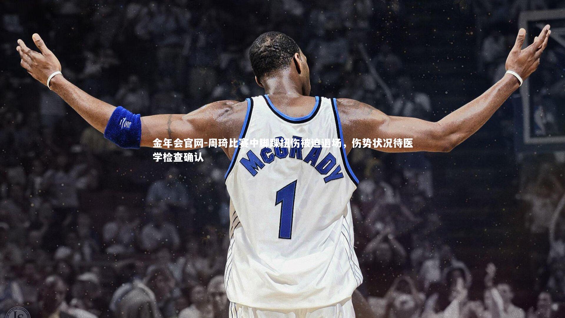 周琦比赛中脚踝扭伤被迫退场,伤势状况待医学检查确认